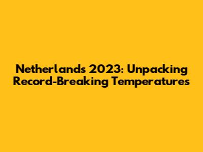 Netherlands 2023: Unpacking Record-Breaking Temperatures