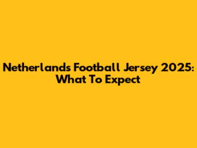 Netherlands Football Jersey 2025: What To Expect