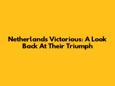 Netherlands Victorious: A Look Back At Their Triumph