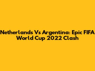 Netherlands Vs Argentina: Epic FIFA World Cup 2022 Clash