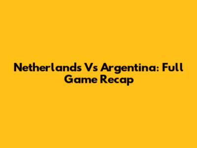 Netherlands Vs Argentina: Full Game Recap