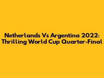 Netherlands Vs Argentina 2022: Thrilling World Cup Quarter-Final