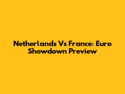 Netherlands Vs France: Euro Showdown Preview