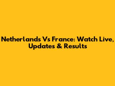 Netherlands Vs France: Watch Live, Updates & Results