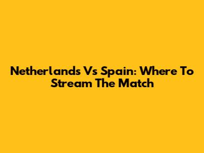 Netherlands Vs Spain: Where To Stream The Match