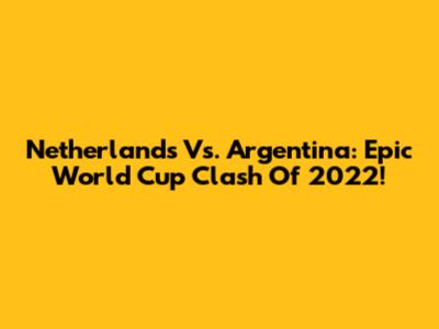 Netherlands Vs. Argentina: Epic World Cup Clash Of 2022!