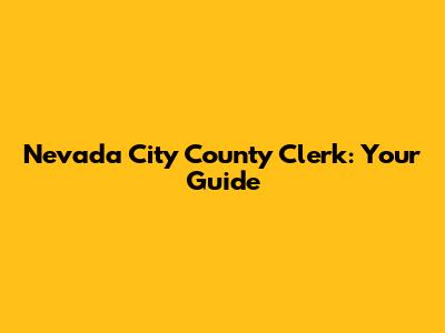 Nevada City County Clerk: Your Guide