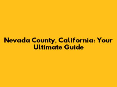 Nevada County, California: Your Ultimate Guide
