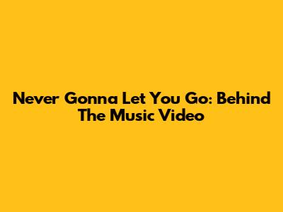 Never Gonna Let You Go: Behind The Music Video