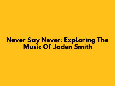 Never Say Never: Exploring The Music Of Jaden Smith