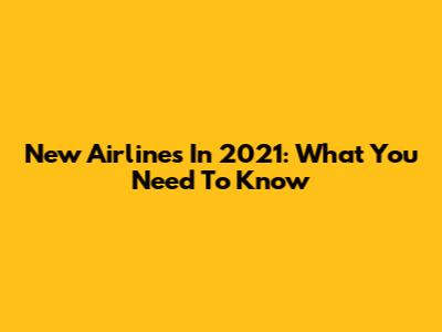 New Airlines In 2021: What You Need To Know