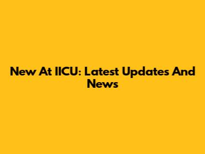 New At IICU: Latest Updates And News