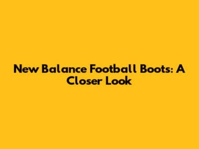 New Balance Football Boots: A Closer Look