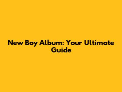 New Boy Album: Your Ultimate Guide