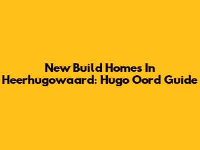 New Build Homes In Heerhugowaard: Hugo Oord Guide