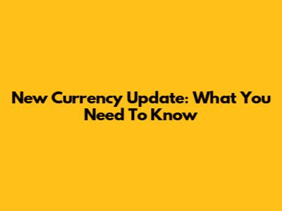 New Currency Update: What You Need To Know