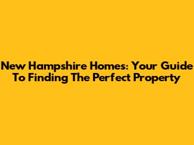 New Hampshire Homes: Your Guide To Finding The Perfect Property