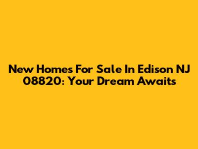 New Homes For Sale In Edison NJ 08820: Your Dream Awaits