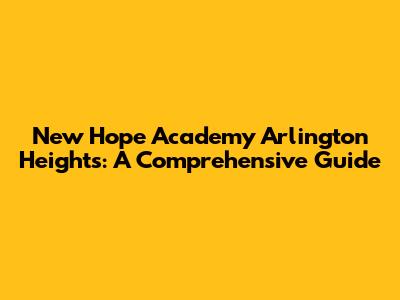 New Hope Academy Arlington Heights: A Comprehensive Guide