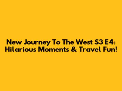 New Journey To The West S3 E4: Hilarious Moments & Travel Fun!