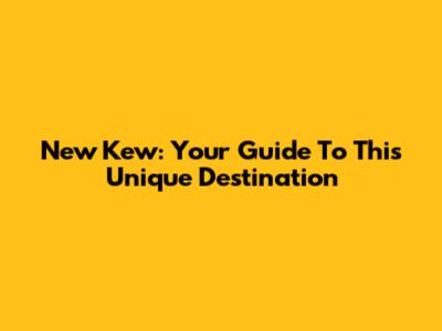 New Kew: Your Guide To This Unique Destination