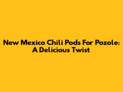 New Mexico Chili Pods For Pozole: A Delicious Twist