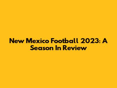 New Mexico Football 2023: A Season In Review
