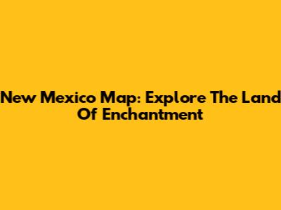 New Mexico Map: Explore The Land Of Enchantment