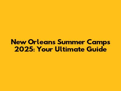 New Orleans Summer Camps 2025: Your Ultimate Guide