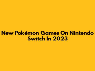 New Pokémon Games On Nintendo Switch In 2023