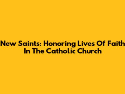 New Saints: Honoring Lives Of Faith In The Catholic Church