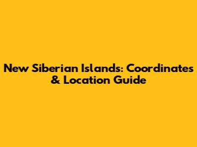 New Siberian Islands: Coordinates & Location Guide