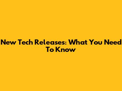 New Tech Releases: What You Need To Know