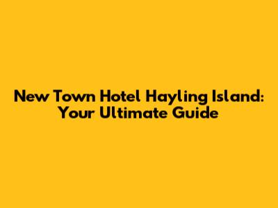 New Town Hotel Hayling Island: Your Ultimate Guide