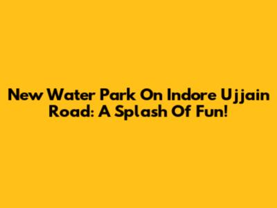 New Water Park On Indore Ujjain Road: A Splash Of Fun!