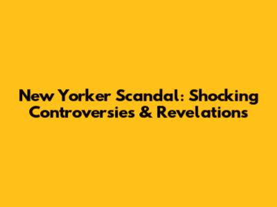 New Yorker Scandal: Shocking Controversies & Revelations