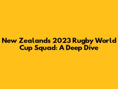 New Zealand's 2023 Rugby World Cup Squad: A Deep Dive