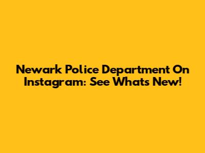 Newark Police Department On Instagram: See What's New!