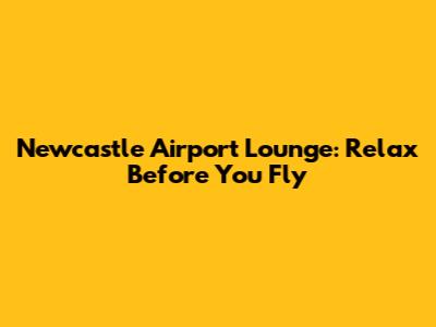 Newcastle Airport Lounge: Relax Before You Fly