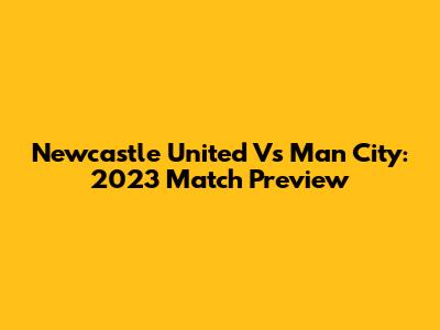 Newcastle United Vs Man City: 2023 Match Preview