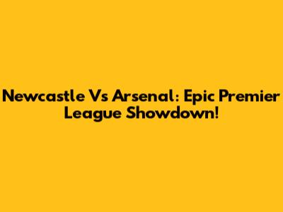 Newcastle Vs Arsenal: Epic Premier League Showdown!