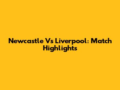 Newcastle Vs Liverpool: Match Highlights