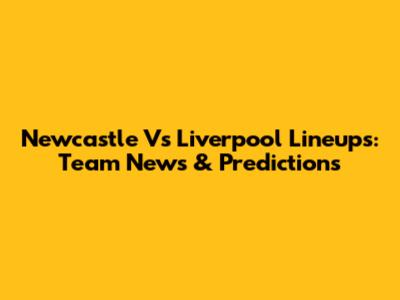 Newcastle Vs Liverpool Lineups: Team News & Predictions