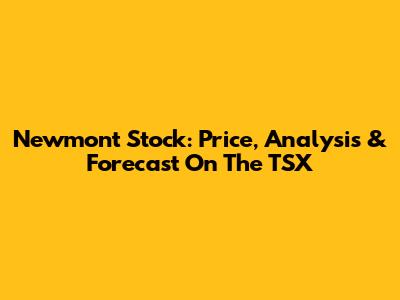 Newmont Stock: Price, Analysis & Forecast On The TSX