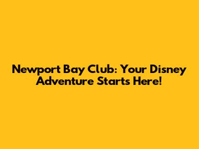 Newport Bay Club: Your Disney Adventure Starts Here!