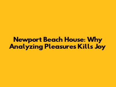 Newport Beach House: Why Analyzing Pleasures Kills Joy