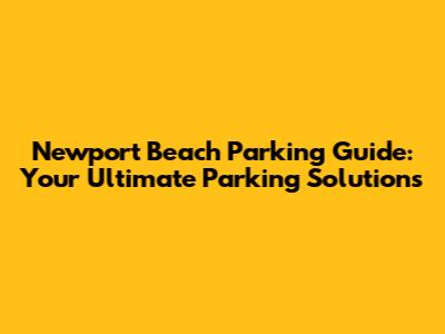 Newport Beach Parking Guide: Your Ultimate Parking Solutions