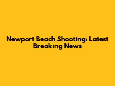 Newport Beach Shooting: Latest Breaking News