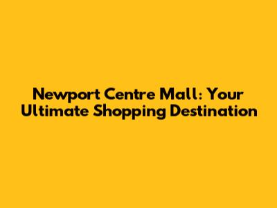 Newport Centre Mall: Your Ultimate Shopping Destination