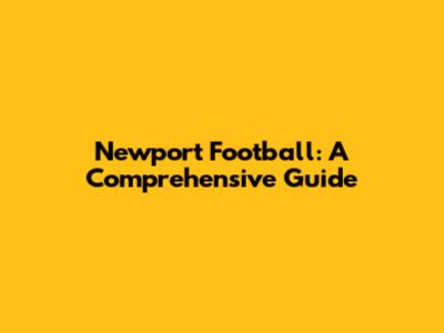Newport Football: A Comprehensive Guide